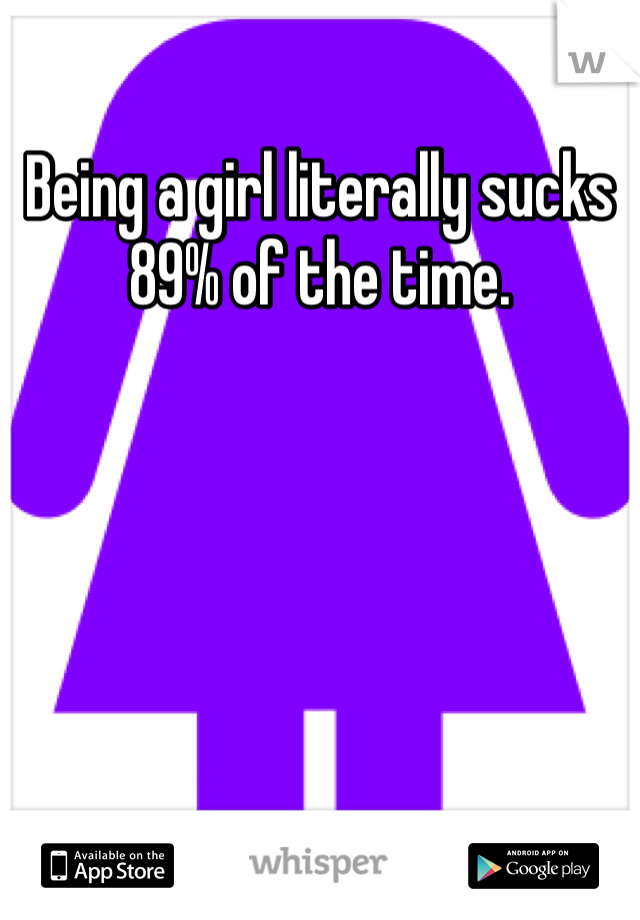 Being a girl literally sucks 89% of the time.