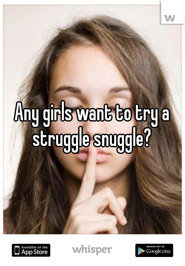 Any girls want to try a struggle snuggle? 