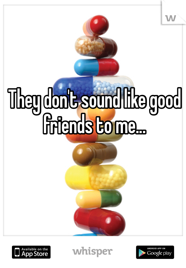 They don't sound like good friends to me...