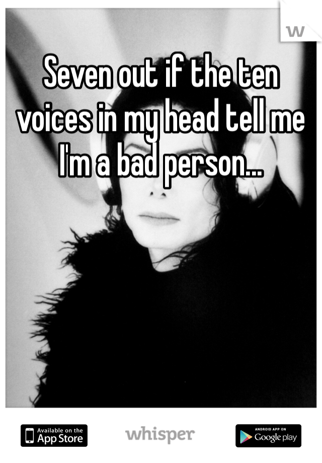 Seven out if the ten voices in my head tell me I'm a bad person...