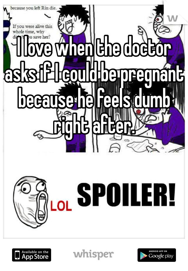 I love when the doctor asks if I could be pregnant because he feels dumb right after. 