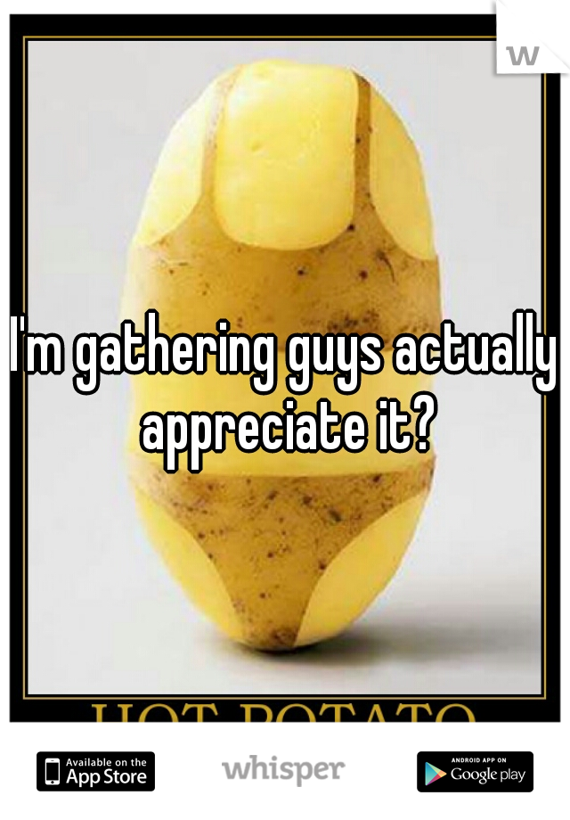 I'm gathering guys actually appreciate it?