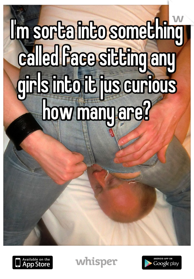 I'm sorta into something called face sitting any girls into it jus curious how many are?