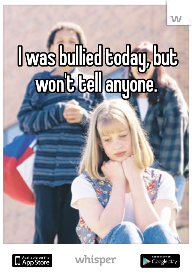  I was bullied today, but won't tell anyone.