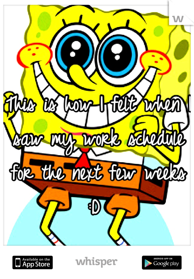 This is how I felt when I saw my work schedule for the next few weeks :D 