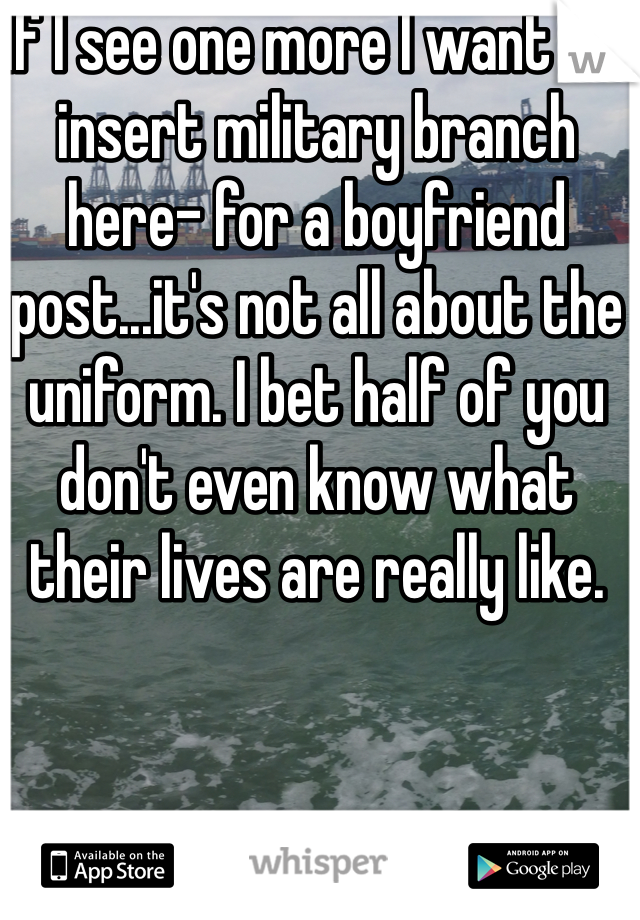 If I see one more I want a -insert military branch here- for a boyfriend post...it's not all about the uniform. I bet half of you don't even know what their lives are really like. 