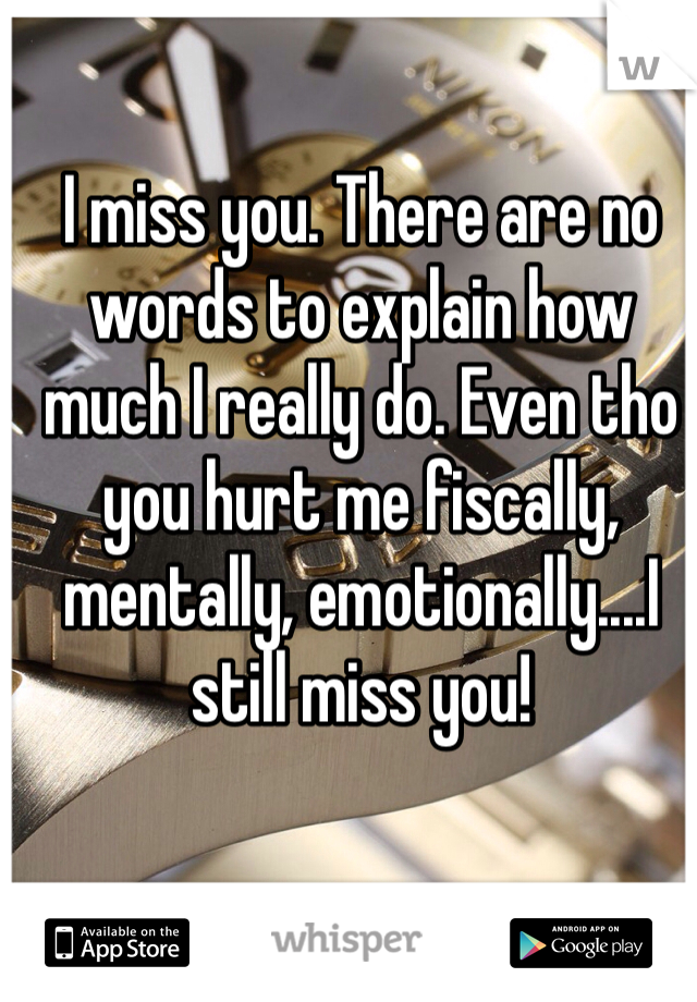 I miss you. There are no words to explain how much I really do. Even tho you hurt me fiscally, mentally, emotionally....I still miss you!  
