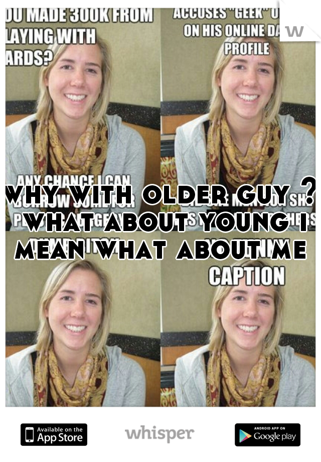 why with older guy ? what about young i mean what about me ?