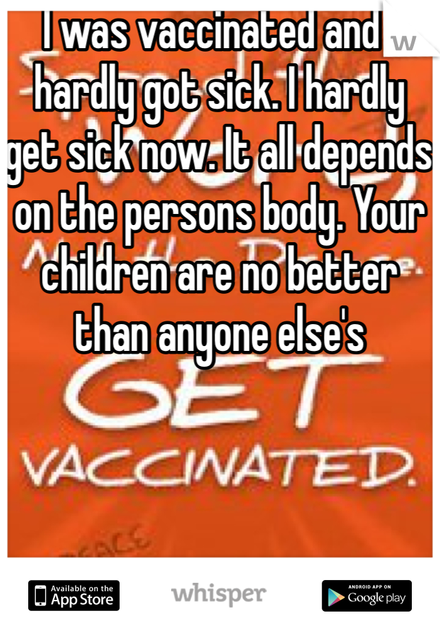 I was vaccinated and I hardly got sick. I hardly get sick now. It all depends on the persons body. Your children are no better than anyone else's