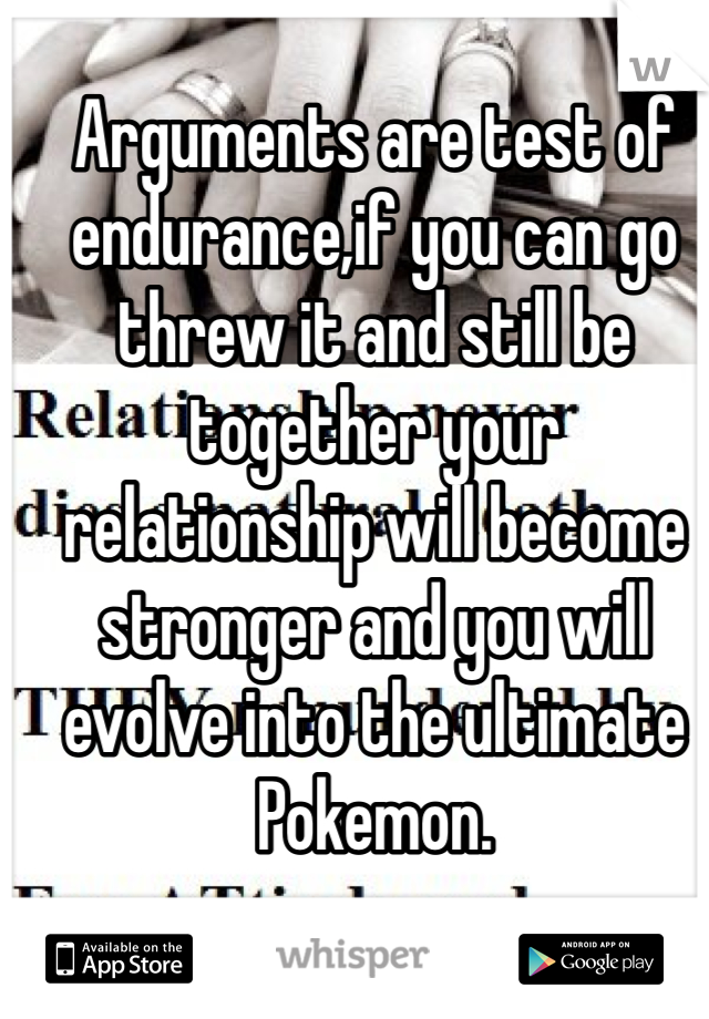 Arguments are test of endurance,if you can go threw it and still be together your relationship will become stronger and you will evolve into the ultimate Pokemon.