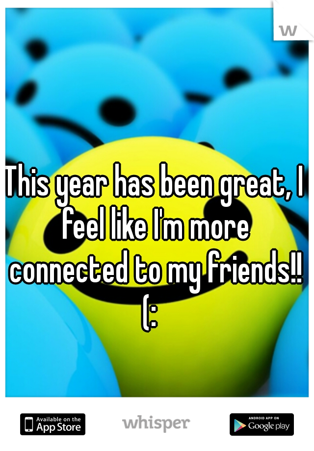 This year has been great, I feel like I'm more connected to my friends!! (:  