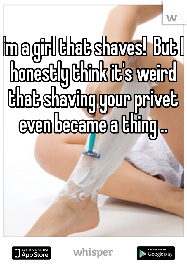 I'm a girl that shaves!  But I honestly think it's weird that shaving your privet even became a thing ..