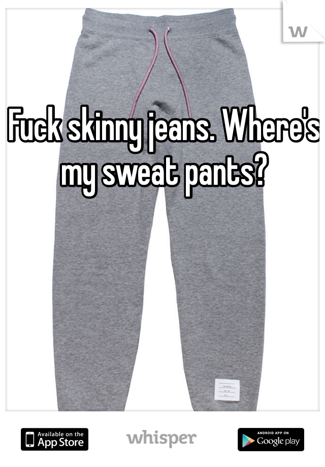 Fuck skinny jeans. Where's my sweat pants? 