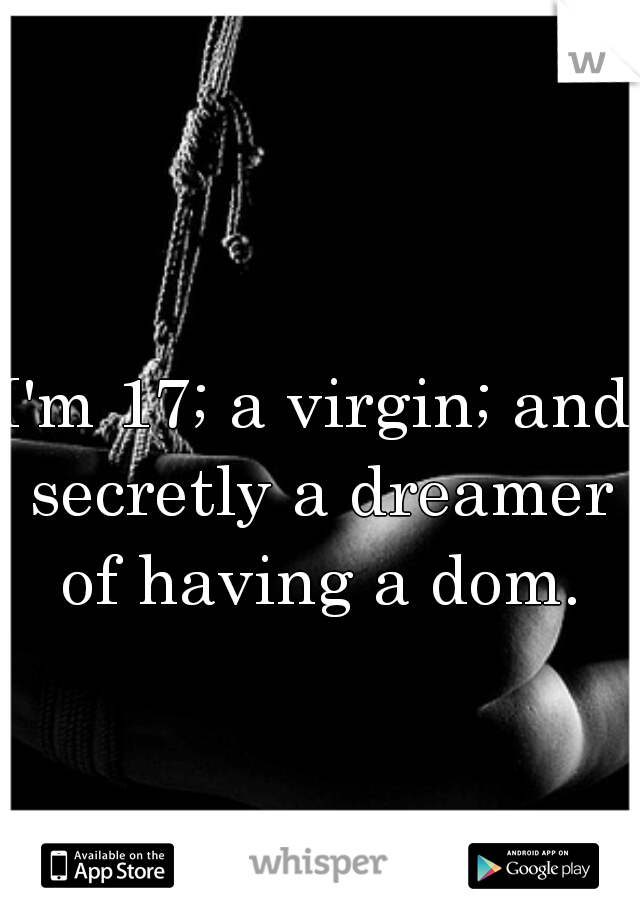 I'm 17; a virgin; and secretly a dreamer of having a dom.