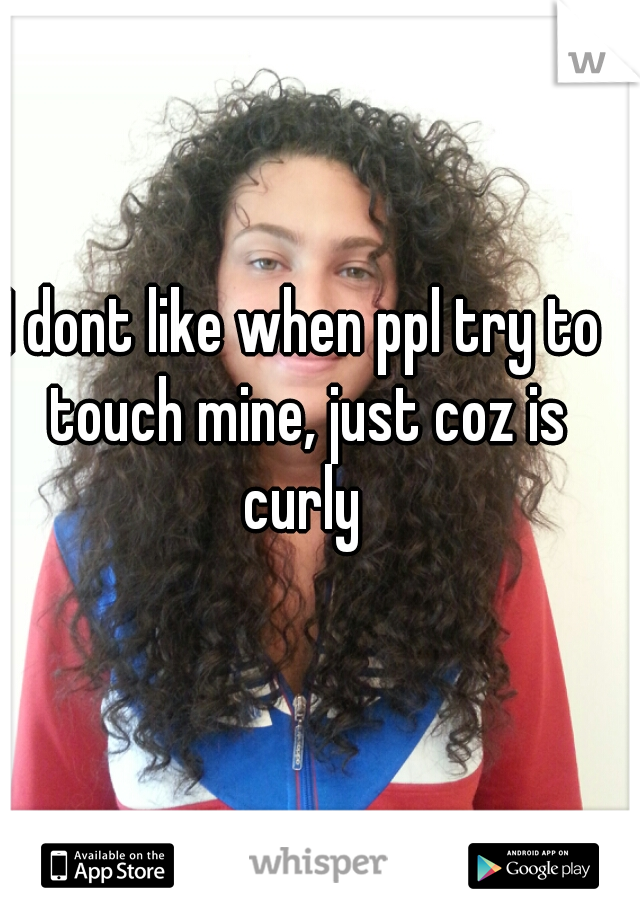 I dont like when ppl try to touch mine, just coz is curly 