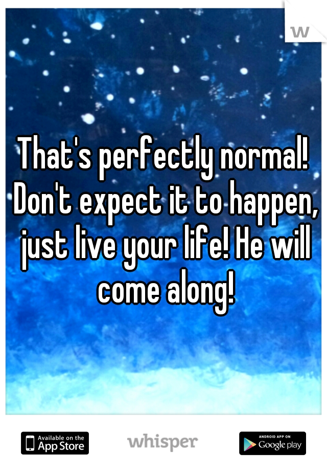 That's perfectly normal! Don't expect it to happen, just live your life! He will come along!