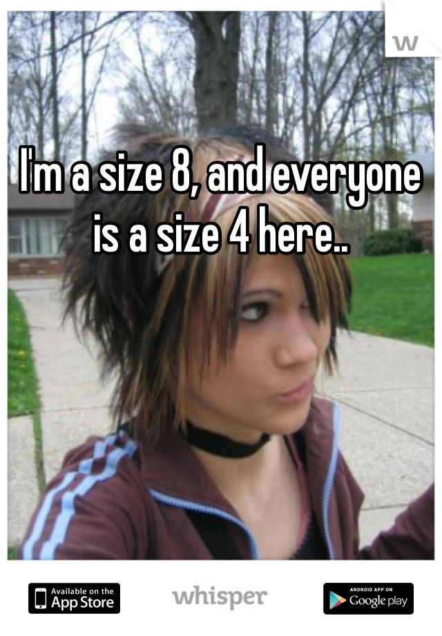 I'm a size 8, and everyone is a size 4 here..