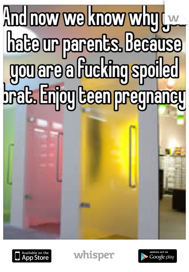 And now we know why you hate ur parents. Because you are a fucking spoiled brat. Enjoy teen pregnancy 