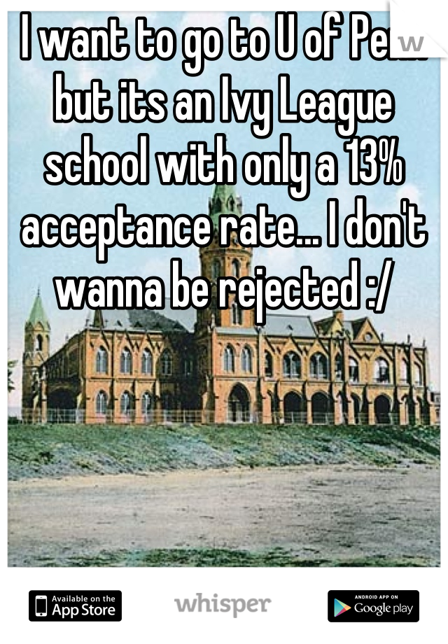 I want to go to U of Penn but its an Ivy League school with only a 13% acceptance rate... I don't wanna be rejected :/