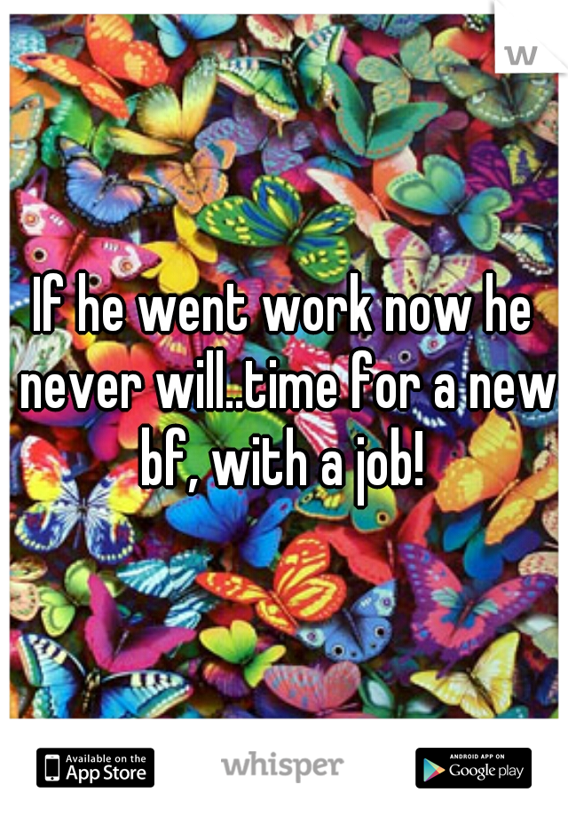 If he went work now he never will..time for a new bf, with a job! 