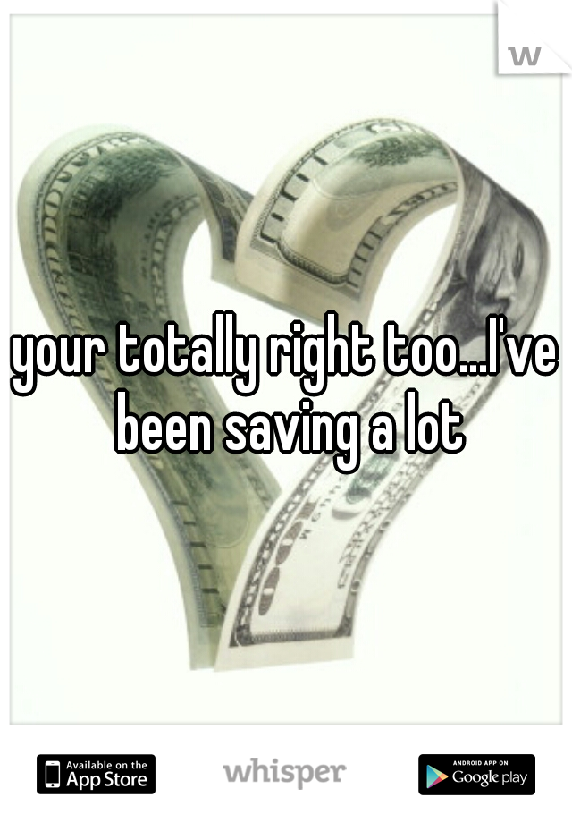 your totally right too...I've been saving a lot