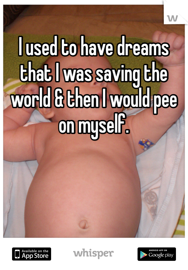 I used to have dreams that I was saving the world & then I would pee on myself.