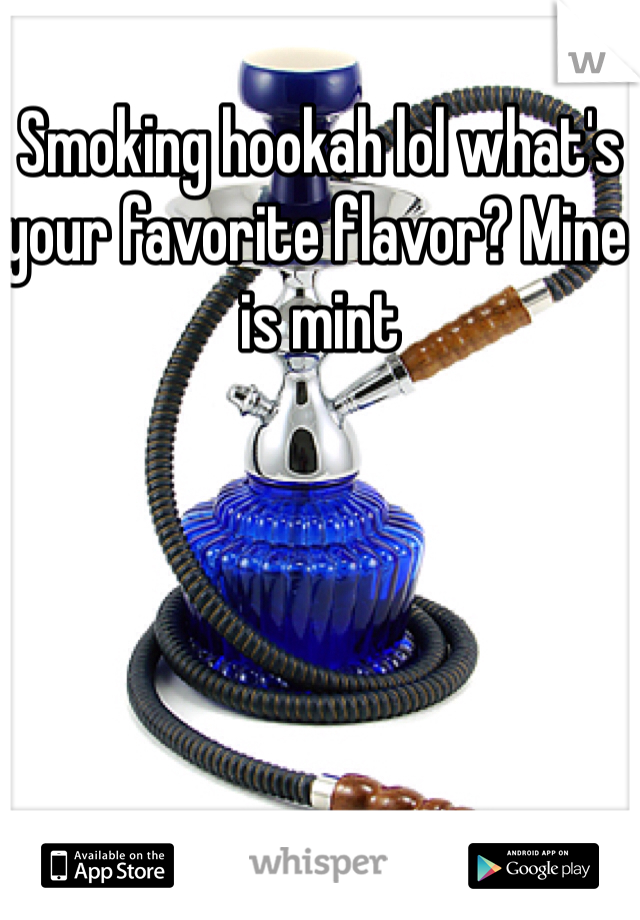 Smoking hookah lol what's your favorite flavor? Mine is mint 