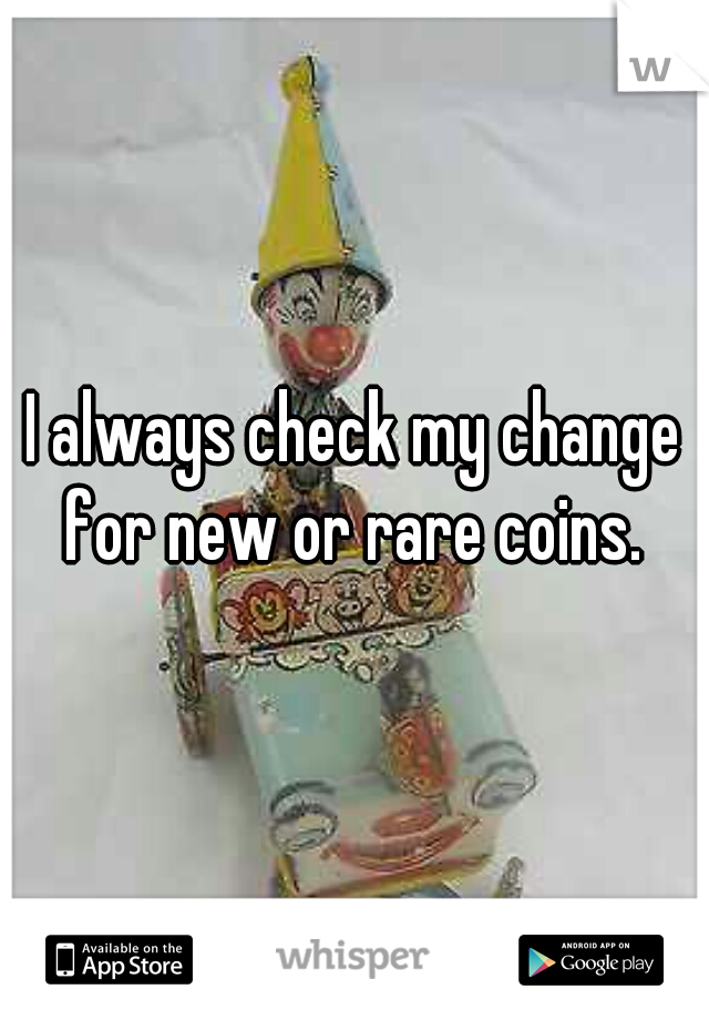 I always check my change for new or rare coins. 