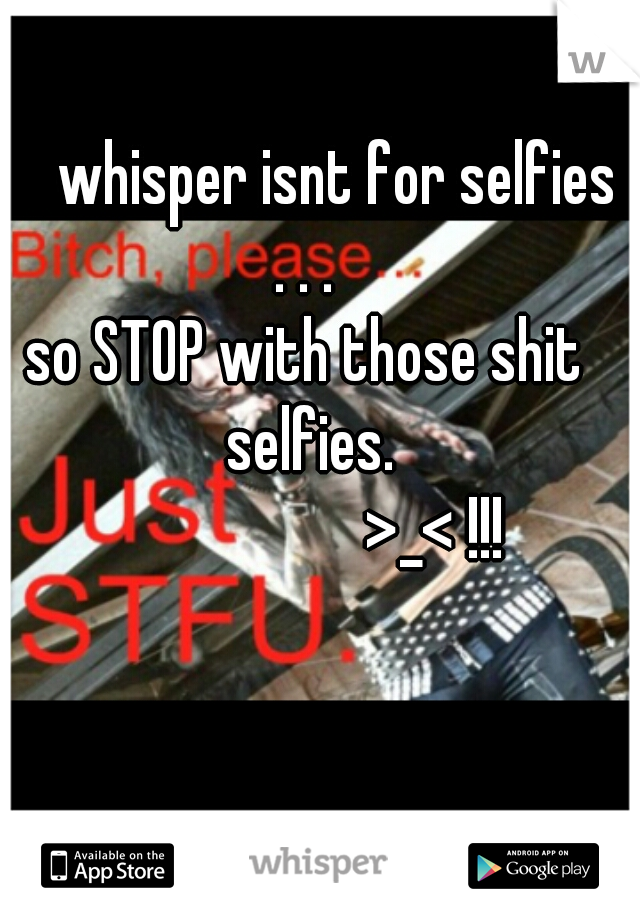      whisper isnt for selfies . . . 
so STOP with those shit selfies.
                    >_< !!!