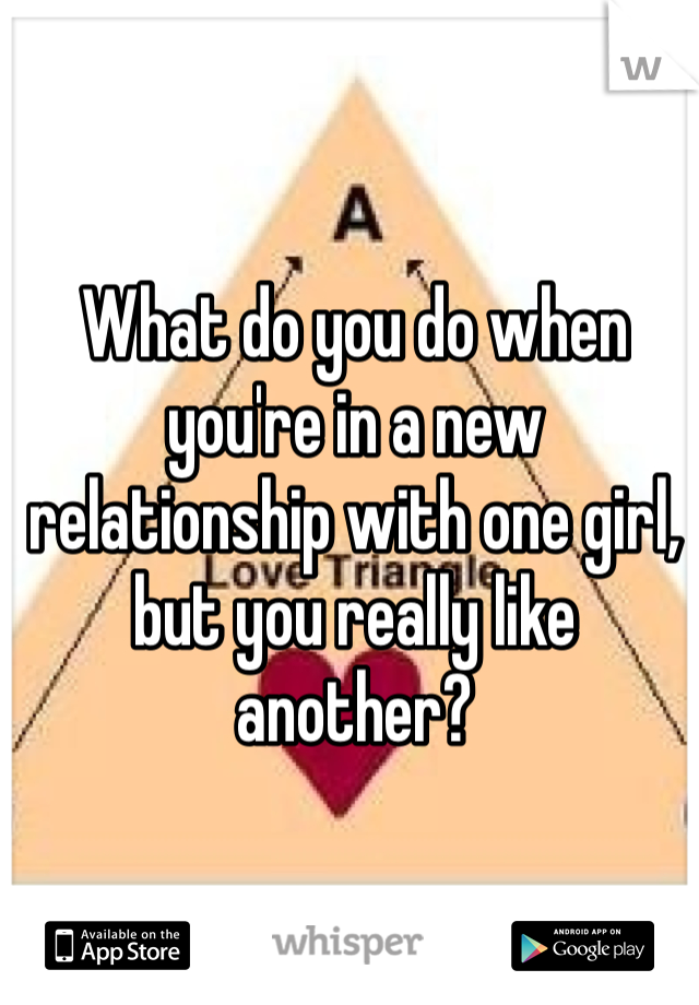 What do you do when you're in a new relationship with one girl, but you really like another?