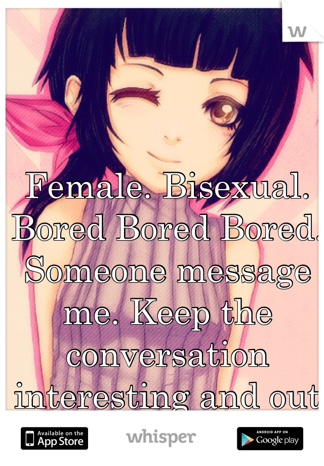 Female. Bisexual. Bored Bored Bored. Someone message me. Keep the conversation interesting and out of creepy view..