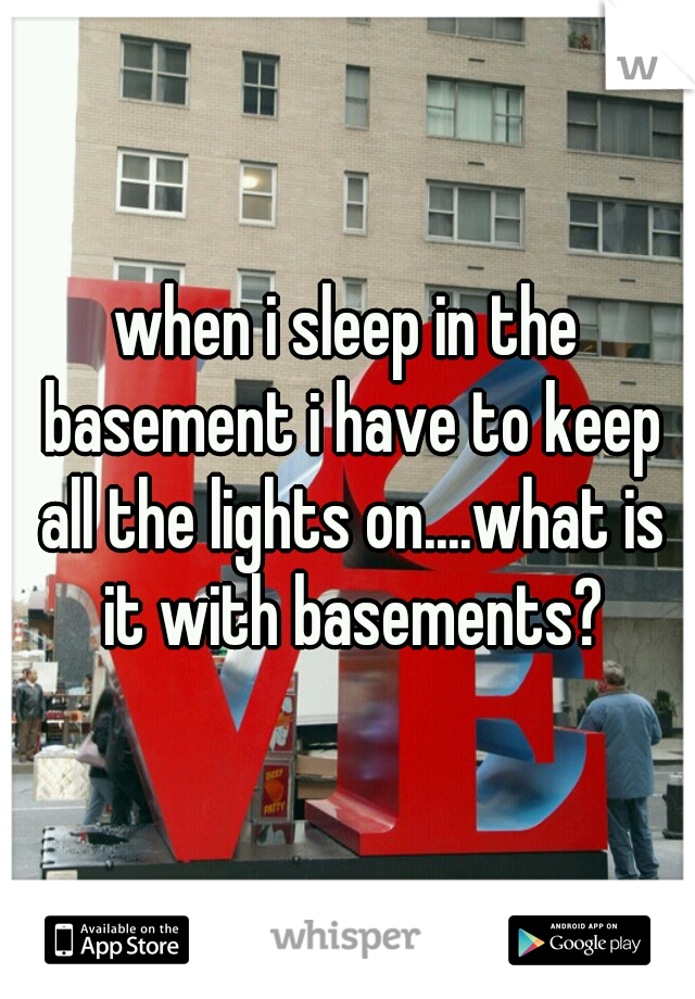 when i sleep in the basement i have to keep all the lights on....what is it with basements?