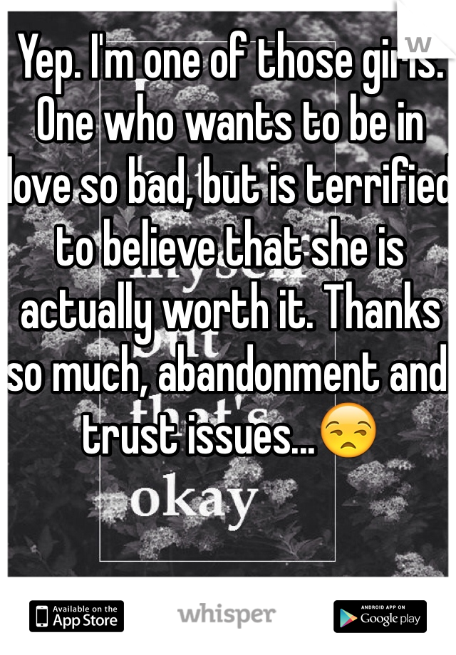 Yep. I'm one of those girls. One who wants to be in love so bad, but is terrified to believe that she is actually worth it. Thanks so much, abandonment and trust issues...😒