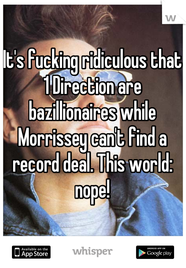 It's fucking ridiculous that 1 Direction are bazillionaires while Morrissey can't find a record deal. This world: nope!