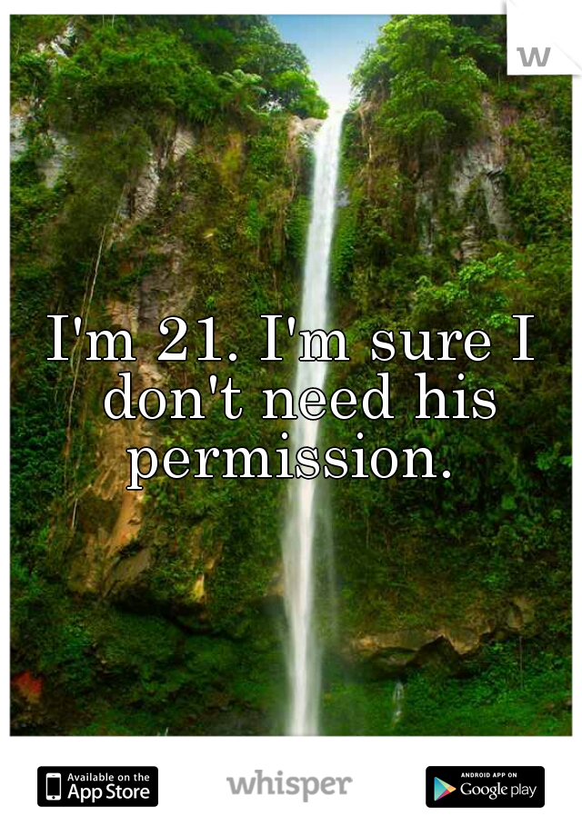 I'm 21. I'm sure I don't need his permission. 