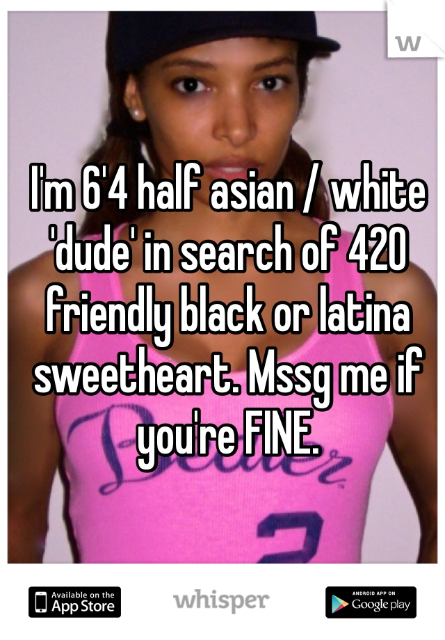 I'm 6'4 half asian / white 'dude' in search of 420 friendly black or latina sweetheart. Mssg me if you're FINE. 
