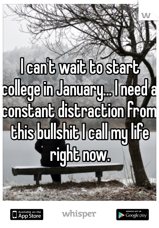 I can't wait to start college in January... I need a constant distraction from this bullshit I call my life right now.