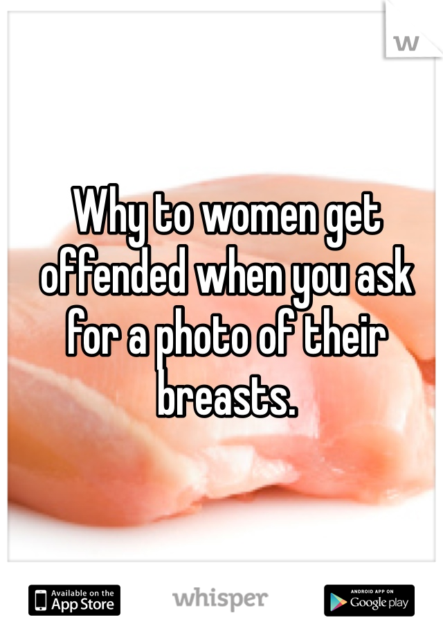 Why to women get offended when you ask for a photo of their breasts. 
