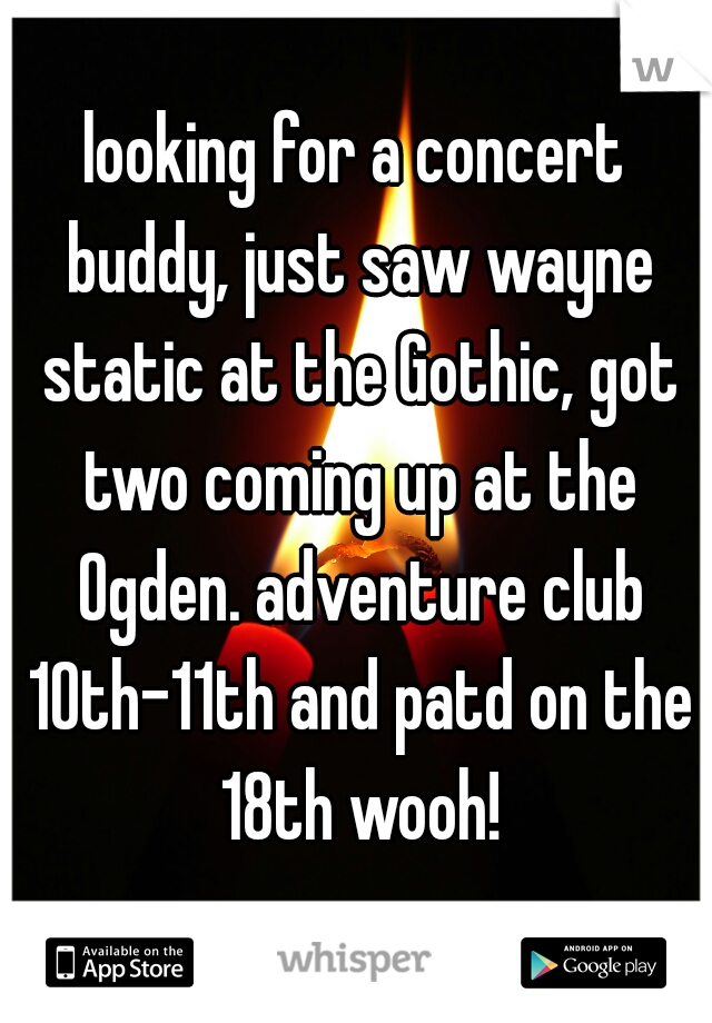 looking for a concert buddy, just saw wayne static at the Gothic, got two coming up at the Ogden. adventure club 10th-11th and patd on the 18th wooh!