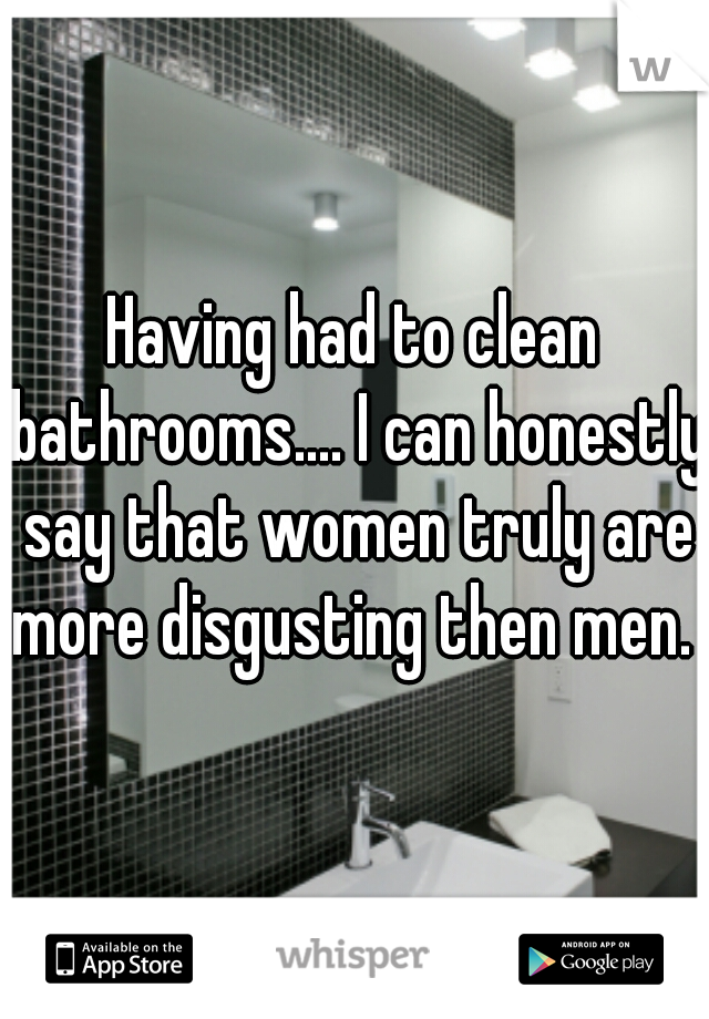 Having had to clean bathrooms.... I can honestly say that women truly are more disgusting then men. 