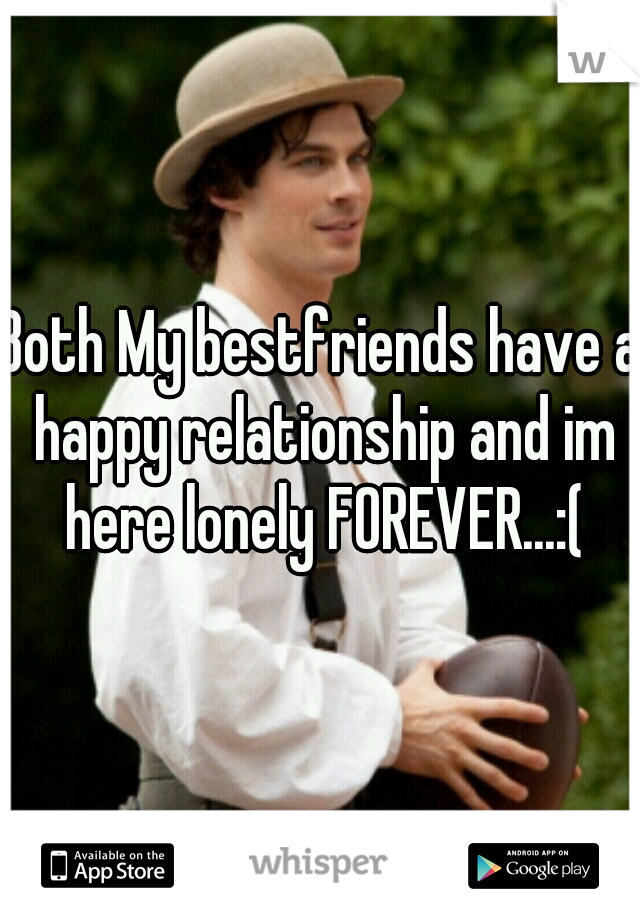 Both My bestfriends have a happy relationship and im here lonely FOREVER...:(