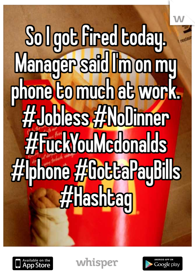 So I got fired today. Manager said I'm on my phone to much at work. 
#Jobless #NoDinner #FuckYouMcdonalds #Iphone #GottaPayBills #Hashtag 