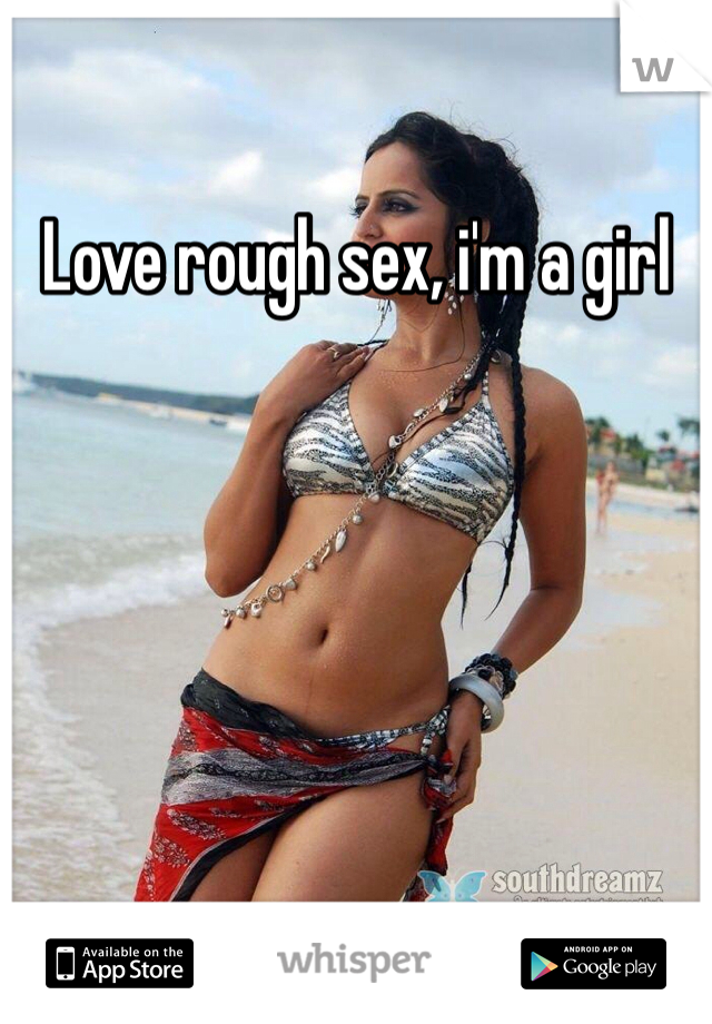 Love rough sex, i'm a girl