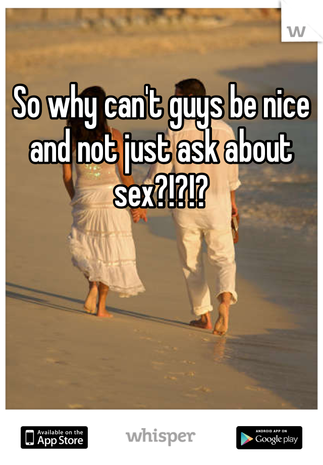 So why can't guys be nice and not just ask about sex?!?!? 