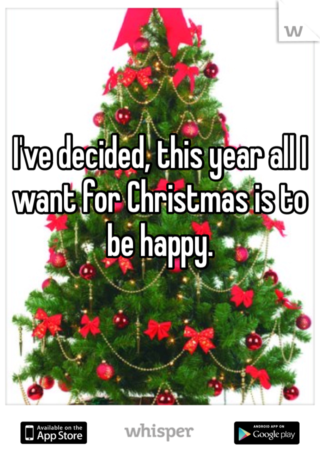 I've decided, this year all I want for Christmas is to be happy. 