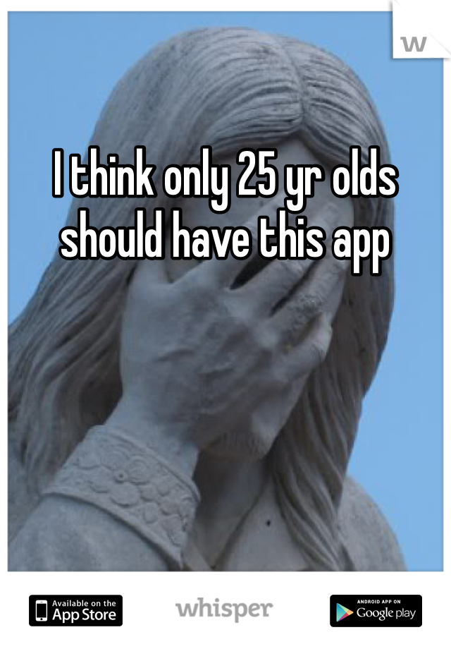 I think only 25 yr olds should have this app