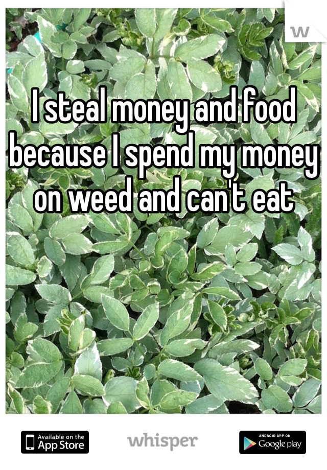 I steal money and food because I spend my money on weed and can't eat