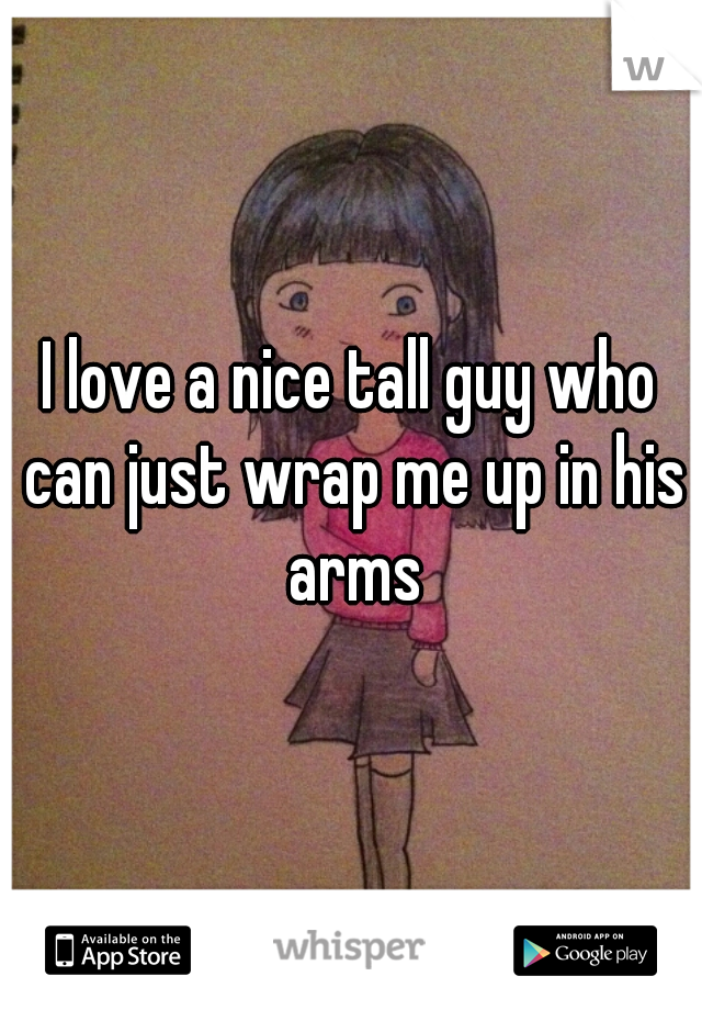 I love a nice tall guy who can just wrap me up in his arms