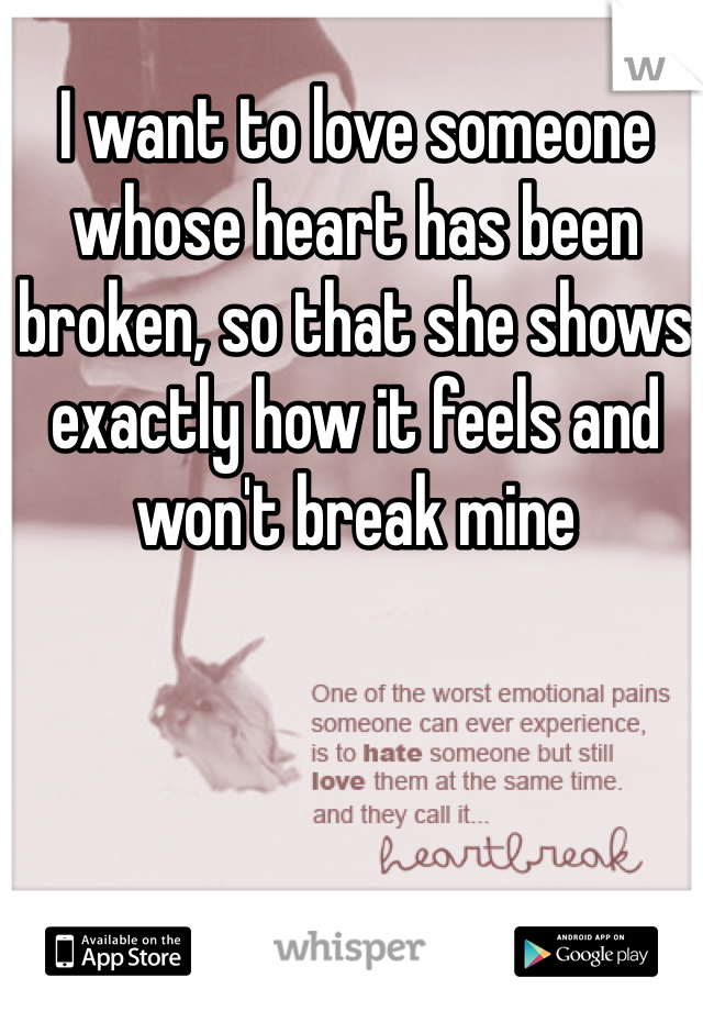 I want to love someone whose heart has been broken, so that she shows exactly how it feels and won't break mine