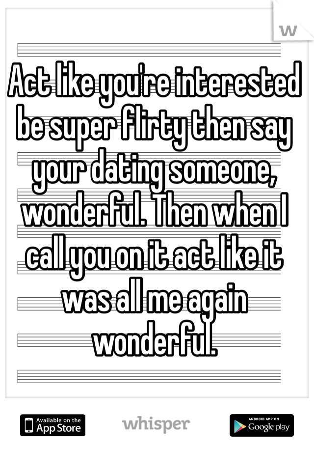 Act like you're interested be super flirty then say your dating someone, wonderful. Then when I call you on it act like it was all me again wonderful.